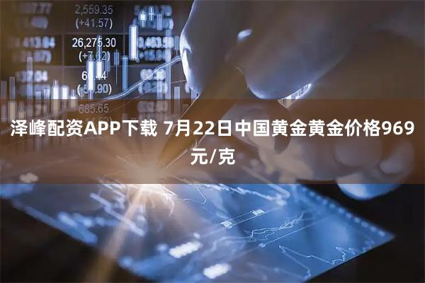 泽峰配资APP下载 7月22日中国黄金黄金价格969元/克