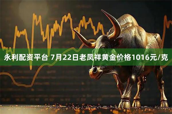 永利配资平台 7月22日老凤祥黄金价格1016元/克