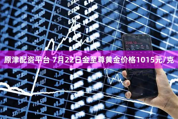 原津配资平台 7月22日金至尊黄金价格1015元/克