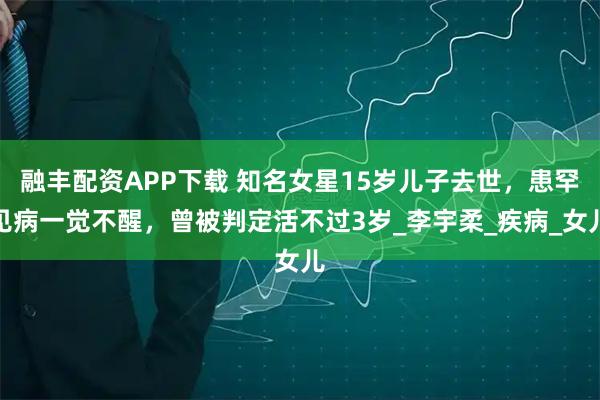 融丰配资APP下载 知名女星15岁儿子去世，患罕见病一觉不醒，曾被判定活不过3岁_李宇柔_疾病_女儿