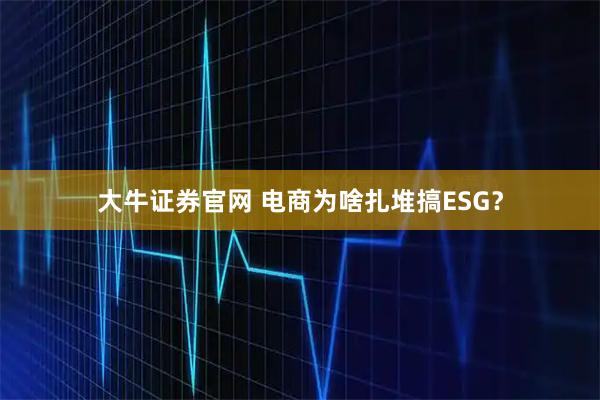 大牛证券官网 电商为啥扎堆搞ESG?