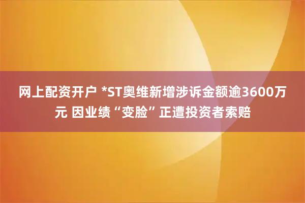网上配资开户 *ST奥维新增涉诉金额逾3600万元 因业绩“变脸”正遭投资者索赔