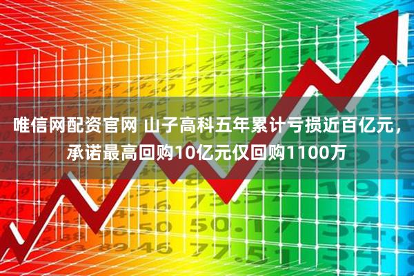 唯信网配资官网 山子高科五年累计亏损近百亿元,承诺最高回购10亿元仅回购1100万