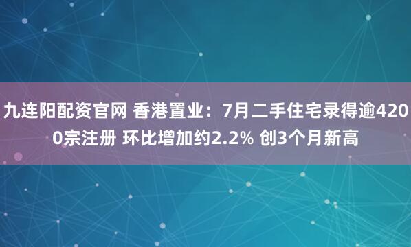 九连阳配资官网 香港置业:7月二手住宅录得逾4200宗注册 环比增加约2.2% 创3个月新高