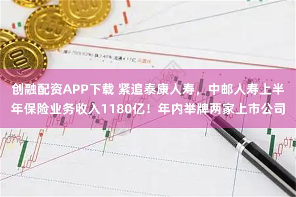 创融配资APP下载 紧追泰康人寿，中邮人寿上半年保险业务收入1180亿！年内举牌两家上市公司