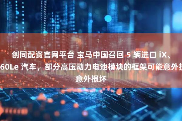 创同配资官网平台 宝马中国召回 5 辆进口 iX、M760Le 汽车，部分高压动力电池模块的框架可能意外损坏