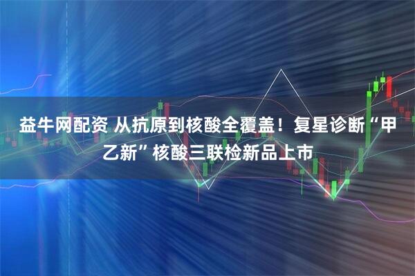 益牛网配资 从抗原到核酸全覆盖！复星诊断“甲乙新”核酸三联检新品上市