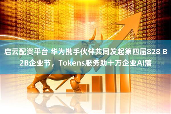 启云配资平台 华为携手伙伴共同发起第四届828 B2B企业节,Tokens服务助十万企业AI落