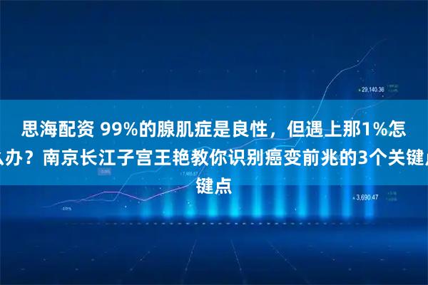 思海配资 99%的腺肌症是良性,但遇上那1%怎么办?南京长江子宫王艳教你识别癌变前兆的3个关键点