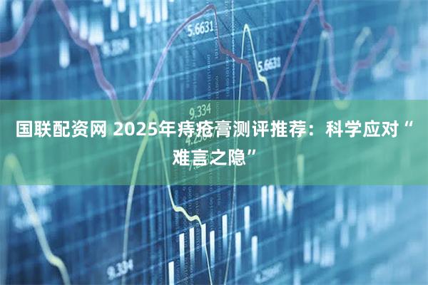 国联配资网 2025年痔疮膏测评推荐:科学应对“难言之隐”