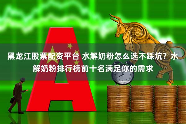 黑龙江股票配资平台 水解奶粉怎么选不踩坑?水解奶粉排行榜前十名满足你的需求