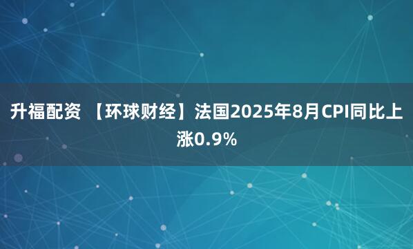升福配资 【环球财经】法国2025年8月CPI同比上涨0.9%