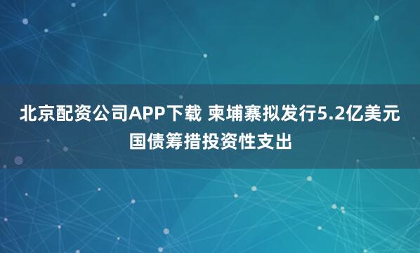北京配资公司APP下载 柬埔寨拟发行5.2亿美元国债筹措投资性支出