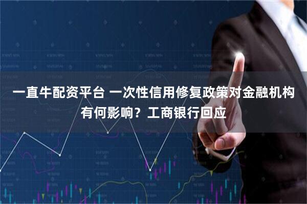 一直牛配资平台 一次性信用修复政策对金融机构有何影响?工商银行回应