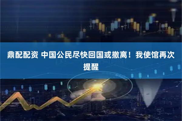 鼎配配资 中国公民尽快回国或撤离！我使馆再次提醒