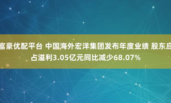 富豪优配平台 中国海外宏洋集团发布年度业绩 股东应占溢利3.05亿元同比减少68.07%