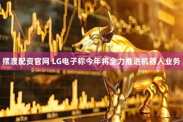 摆渡配资官网 LG电子称今年将全力推进机器人业务