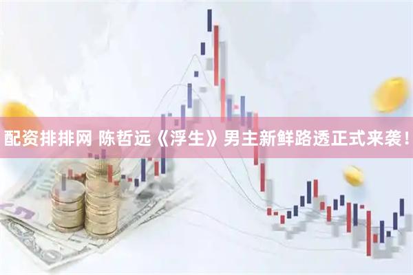 配资排排网 陈哲远《浮生》男主新鲜路透正式来袭！